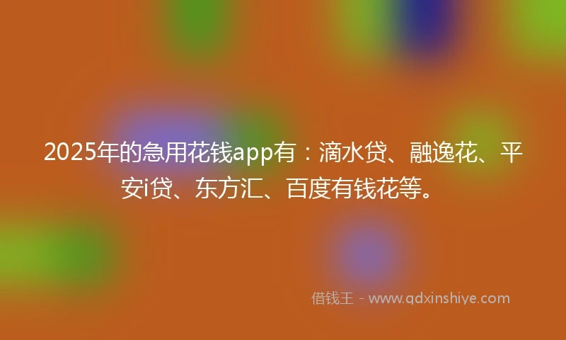 2025年的急用花钱app有：滴水贷、融逸花、平安i贷、东方汇、百度有钱花等。