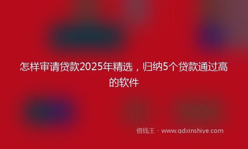 怎样审请贷款2025年精选，归纳5个贷款通过高的软件