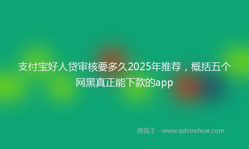 支付宝好人贷审核要多久2025年推荐，概括五个网黑真正能下款的app