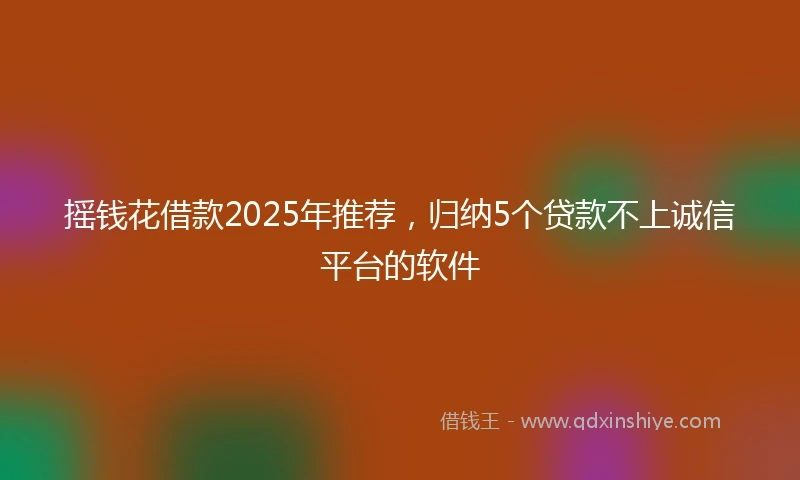 摇钱花借款2025年推荐，归纳5个贷款不上诚信平台的软件