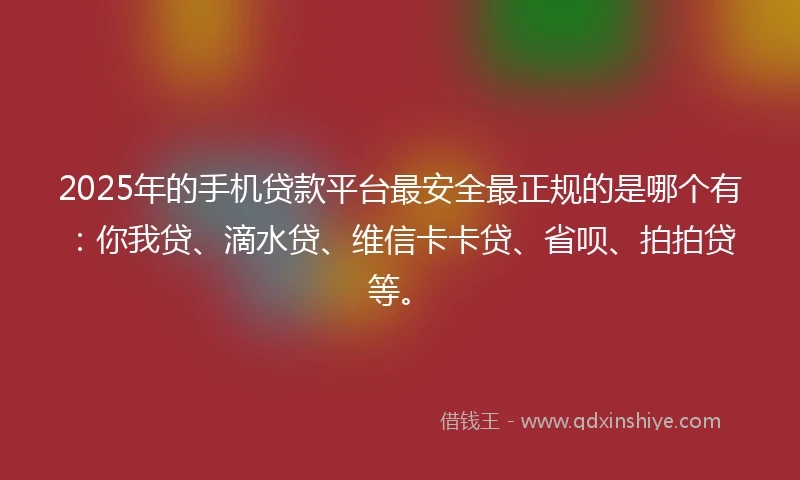 2025年的手机贷款平台最安全最正规的是哪个有：你我贷、滴水贷、维信卡卡贷、省呗、拍拍贷等。