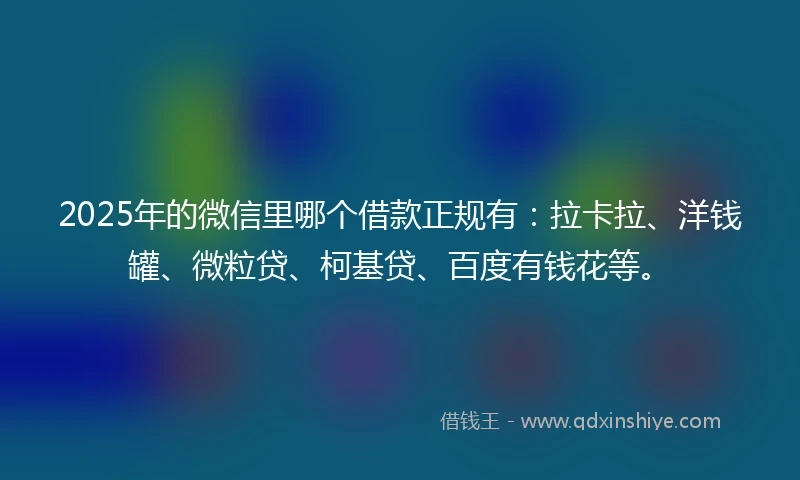 2025年的微信里哪个借款正规有:拉卡拉、洋钱罐、微粒贷、柯基贷、百度有钱花等。