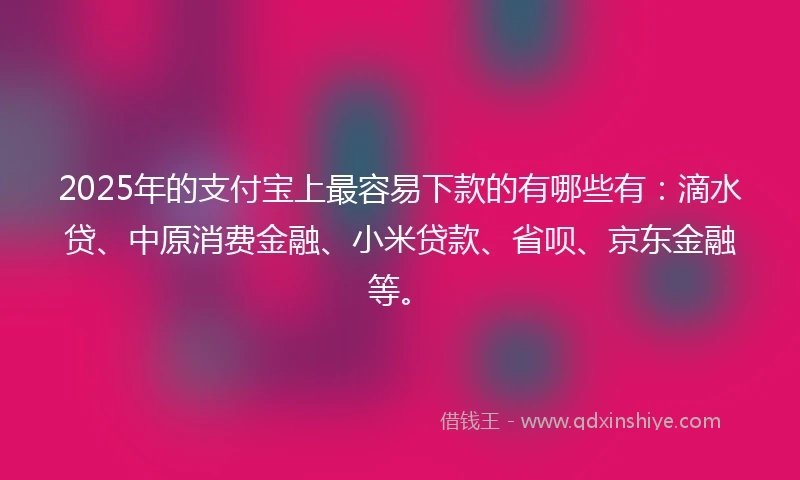 2025年的支付宝上最容易下款的有哪些有：滴水贷、中原消费金融、小米贷款、省呗、京东金融等。