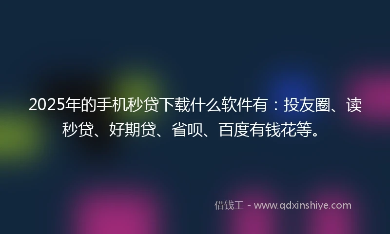 2025年的手机秒贷下载什么软件有：投友圈、读秒贷、好期贷、省呗、百度有钱花等。