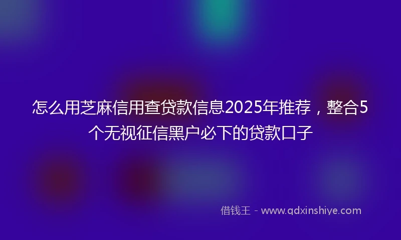 怎么用芝麻信用查贷款信息2025年推荐，整合5个无视征信黑户必下的贷款口子