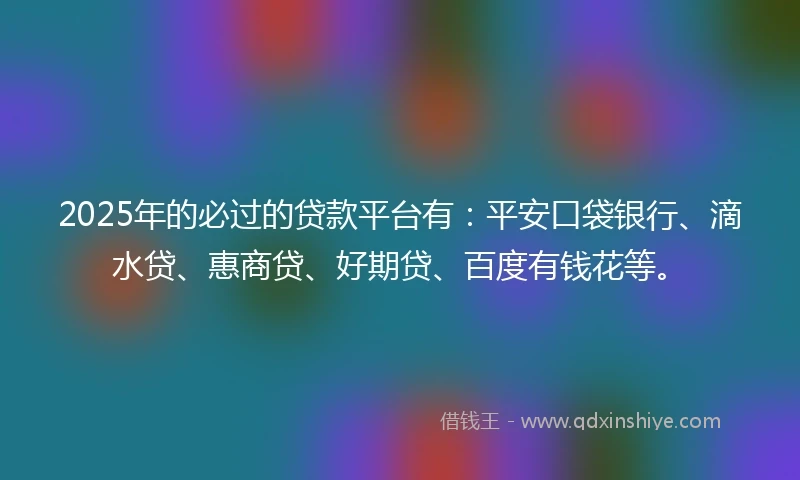 2025年的必过的贷款平台有：平安口袋银行、滴水贷、惠商贷、好期贷、百度有钱花等。