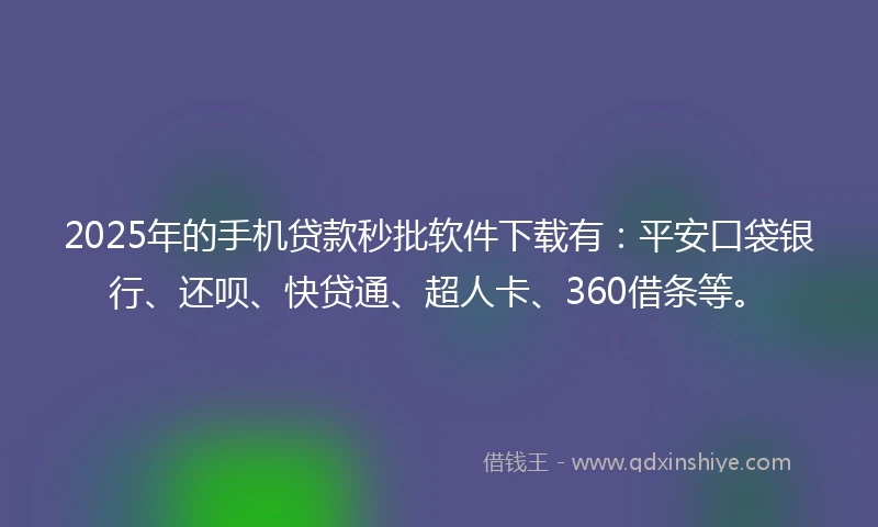 2025年的手机贷款秒批软件下载有：平安口袋银行、还呗、快贷通、超人卡、360借条等。