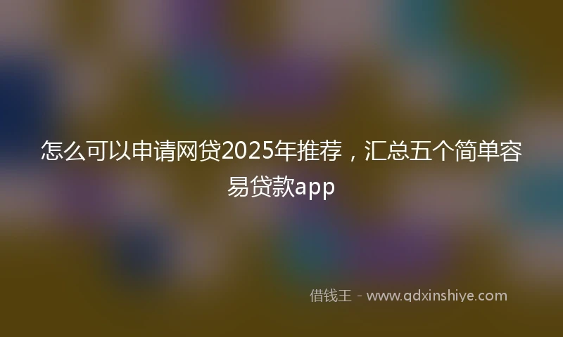 怎么可以申请网贷2025年推荐，汇总五个简单容易贷款app