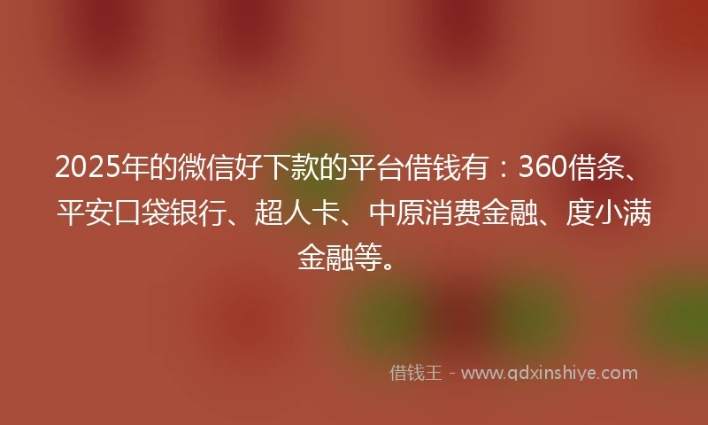 2025年的微信好下款的平台借钱有:360借条、平安口袋银行、超人卡、中原消费金融、度小满金融等。