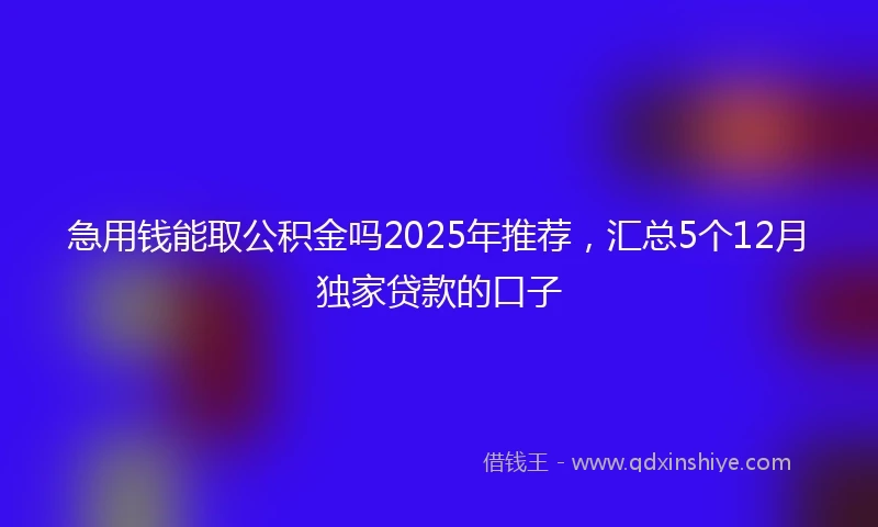 急用钱能取公积金吗2025年推荐，汇总5个12月独家贷款的口子
