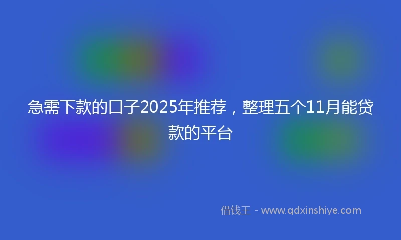 急需下款的口子2025年推荐，整理五个11月能贷款的平台