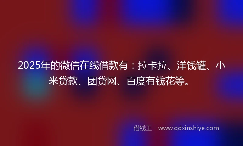 2025年的微信在线借款有：拉卡拉、洋钱罐、小米贷款、团贷网、百度有钱花等。
