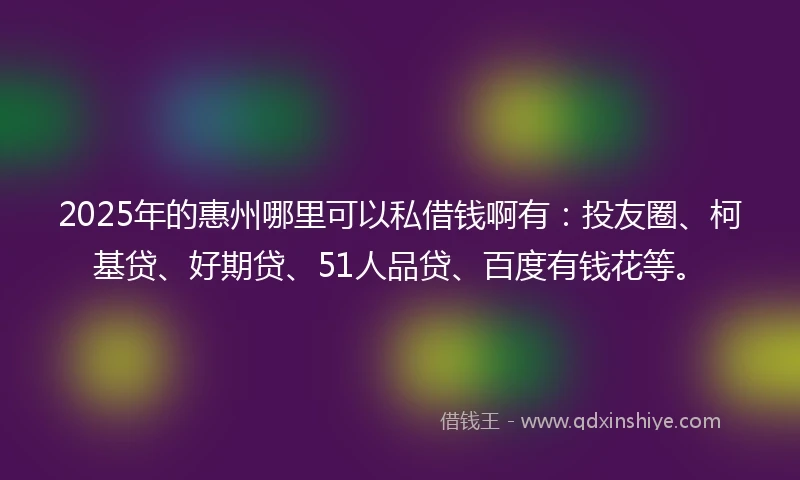 2025年的惠州哪里可以私借钱啊有：投友圈、柯基贷、好期贷、51人品贷、百度有钱花等。