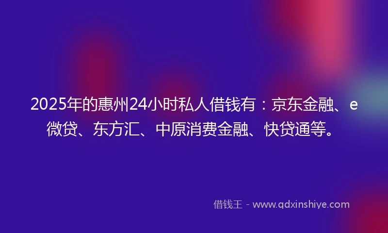 2025年的惠州24小时私人借钱有：京东金融、e微贷、东方汇、中原消费金融、快贷通等。
