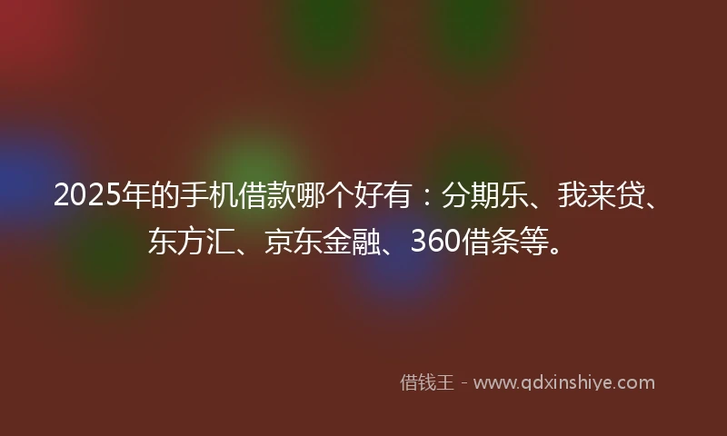 2025年的手机借款哪个好有：分期乐、我来贷、东方汇、京东金融、360借条等。