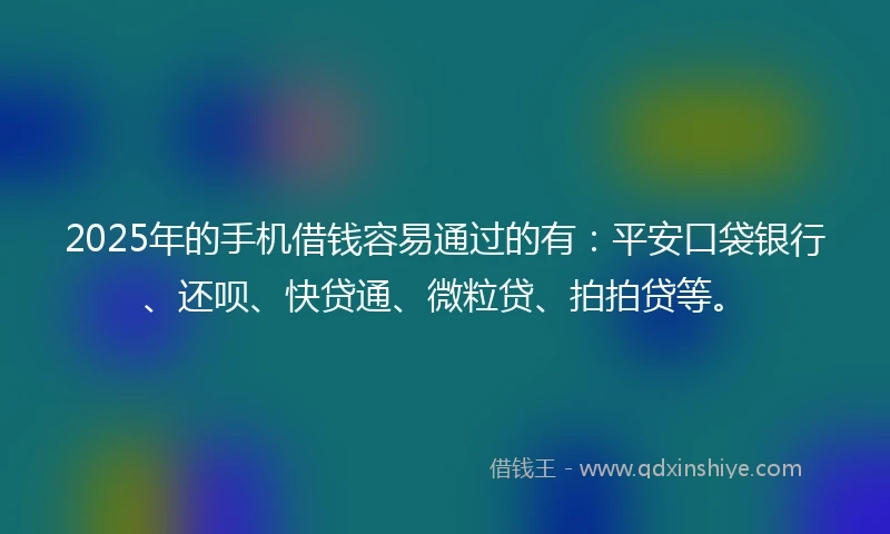 2025年的手机借钱容易通过的有：平安口袋银行、还呗、快贷通、微粒贷、拍拍贷等。