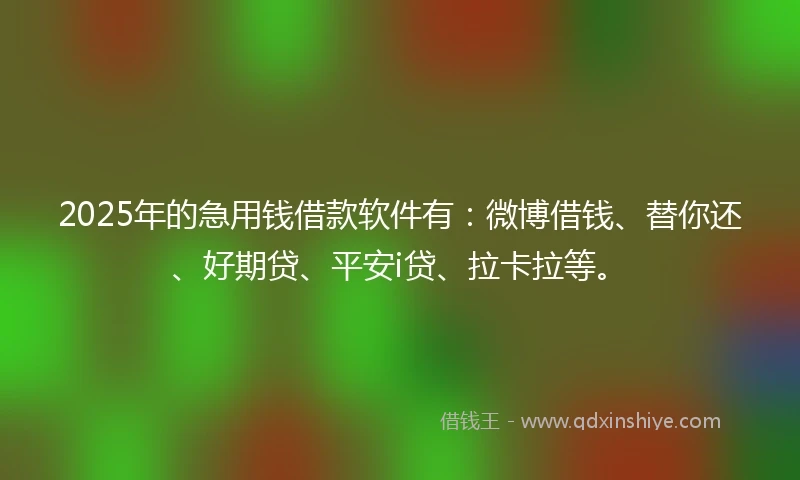 2025年的急用钱借款软件有：微博借钱、替你还、好期贷、平安i贷、拉卡拉等。