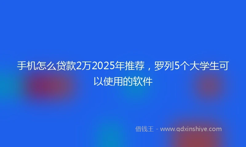手机怎么贷款2万2025年推荐，罗列5个大学生可以使用的软件