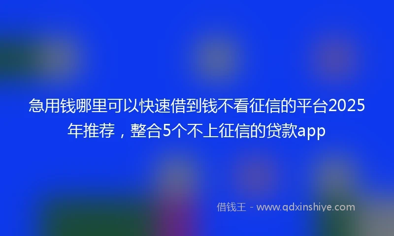 急用钱哪里可以快速借到钱不看征信的平台2025年推荐，整合5个不上征信的贷款app