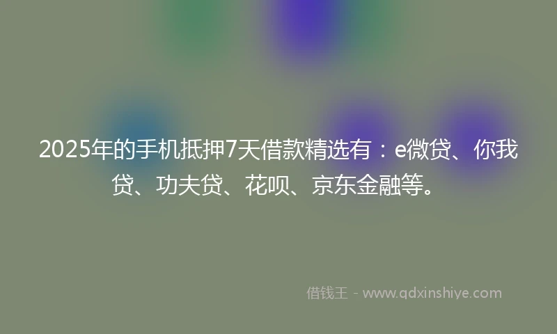 2025年的手机抵押7天借款精选有：e微贷、你我贷、功夫贷、花呗、京东金融等。