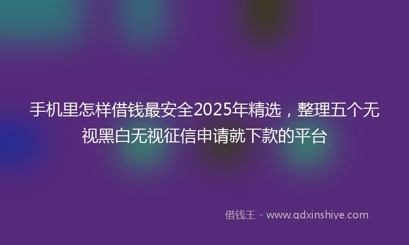 手机里怎样借钱最安全2025年精选，整理五个无视黑白无视征信申请就下款的平台