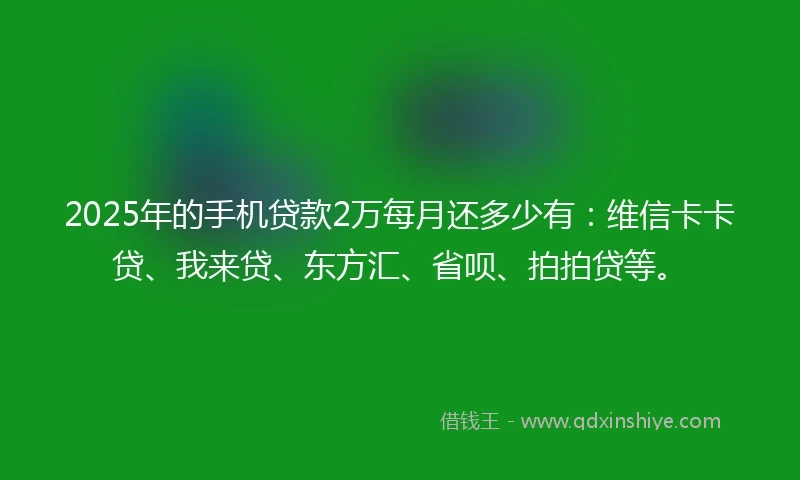 2025年的手机贷款2万每月还多少有：维信卡卡贷、我来贷、东方汇、省呗、拍拍贷等。