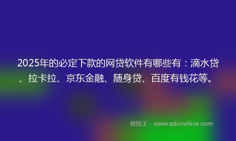 2025年的必定下款的网贷软件有哪些有：滴水贷、拉卡拉、京东金融、随身贷、百度有钱花等。