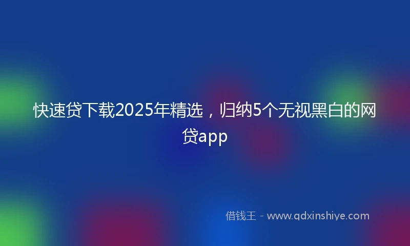 快速贷下载2025年精选，归纳5个无视黑白的网贷app