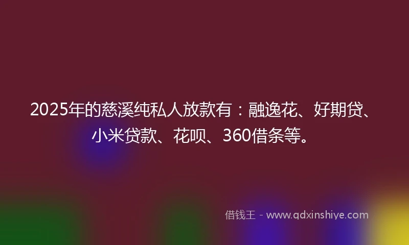2025年的慈溪纯私人放款有：融逸花、好期贷、小米贷款、花呗、360借条等。