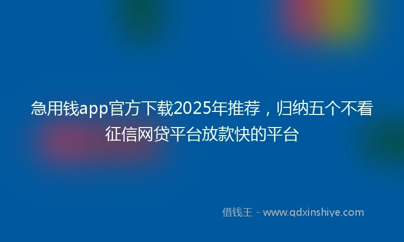 急用钱app官方下载2025年推荐，归纳五个不看征信网贷平台放款快的平台