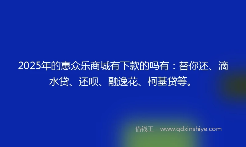 2025年的惠众乐商城有下款的吗有：替你还、滴水贷、还呗、融逸花、柯基贷等。