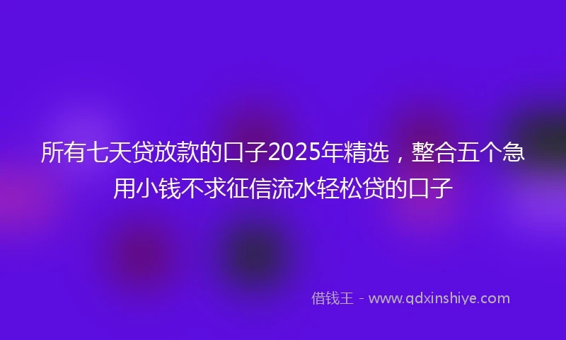 所有七天贷放款的口子2025年精选，整合五个急用小钱不求征信流水轻松贷的口子