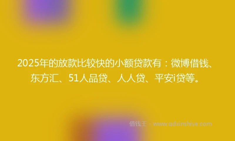 2025年的放款比较快的小额贷款有：微博借钱、东方汇、51人品贷、人人贷、平安i贷等。