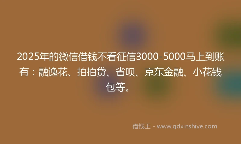 2025年的微信借钱不看征信3000-5000马上到账有：融逸花、拍拍贷、省呗、京东金融、小花钱包等。