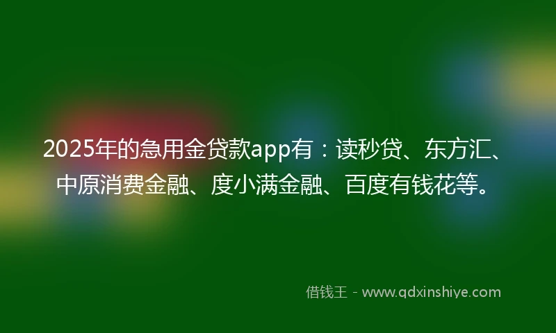 2025年的急用金贷款app有：读秒贷、东方汇、中原消费金融、度小满金融、百度有钱花等。