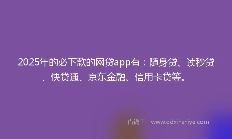 2025年的必下款的网贷app有：随身贷、读秒贷、快贷通、京东金融、信用卡贷等。