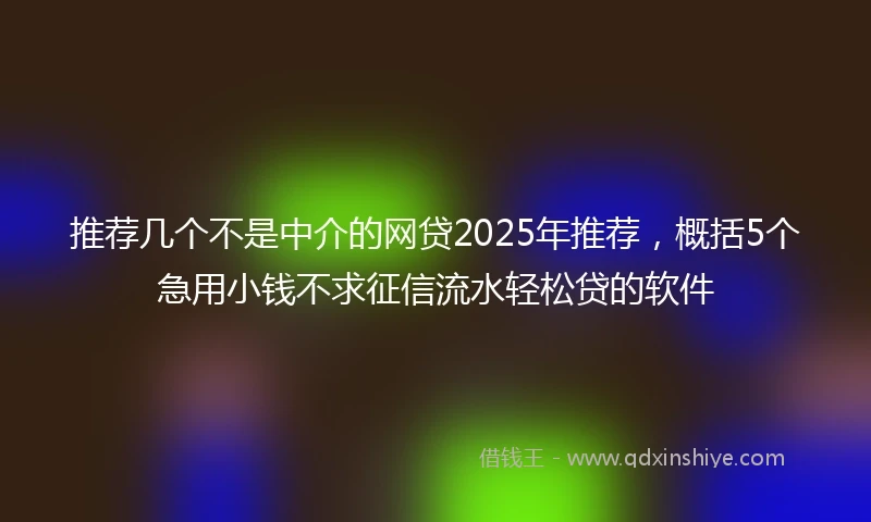 推荐几个不是中介的网贷2025年推荐，概括5个急用小钱不求征信流水轻松贷的软件