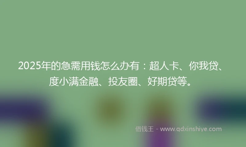2025年的急需用钱怎么办有：超人卡、你我贷、度小满金融、投友圈、好期贷等。