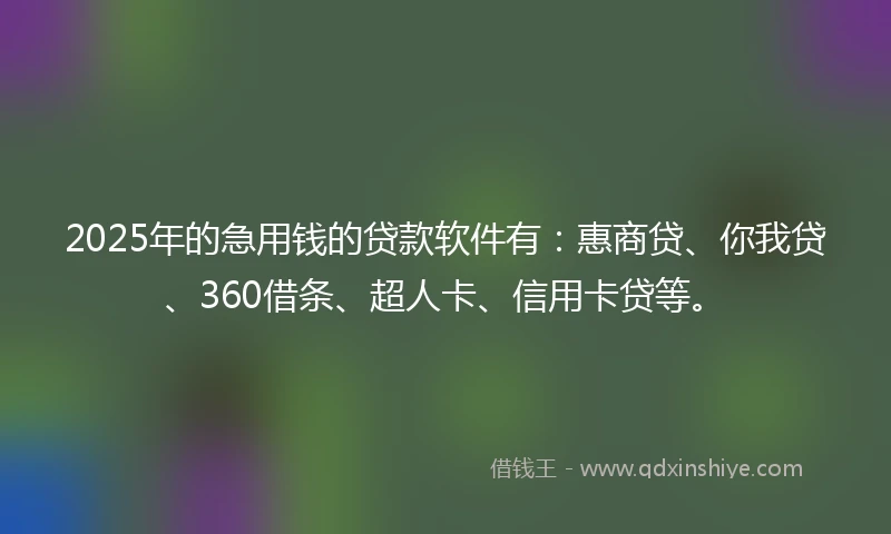 2025年的急用钱的贷款软件有：惠商贷、你我贷、360借条、超人卡、信用卡贷等。