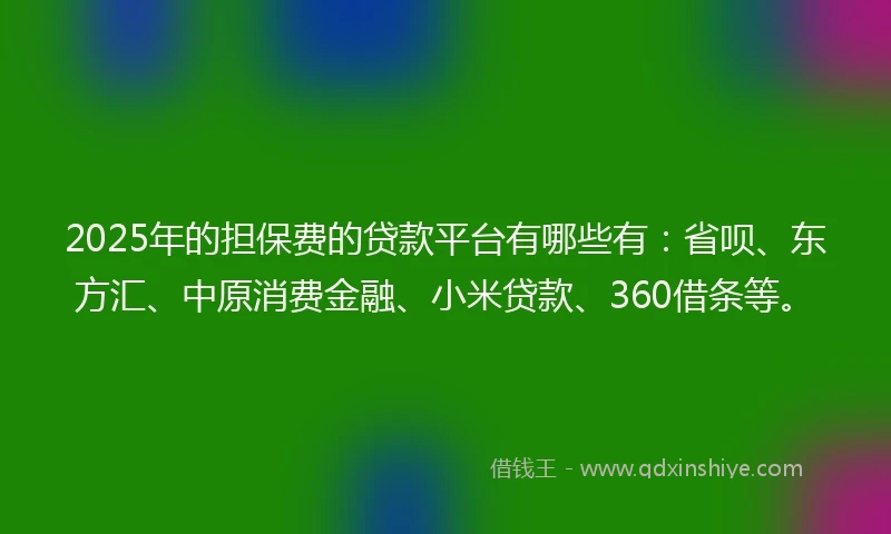 2025年的担保费的贷款平台有哪些有：省呗、东方汇、中原消费金融、小米贷款、360借条等。
