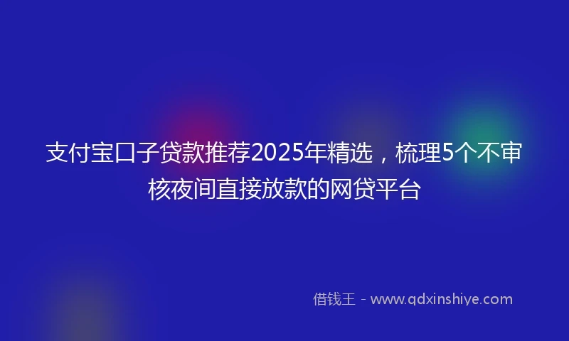 支付宝口子贷款推荐2025年精选，梳理5个不审核夜间直接放款的网贷平台