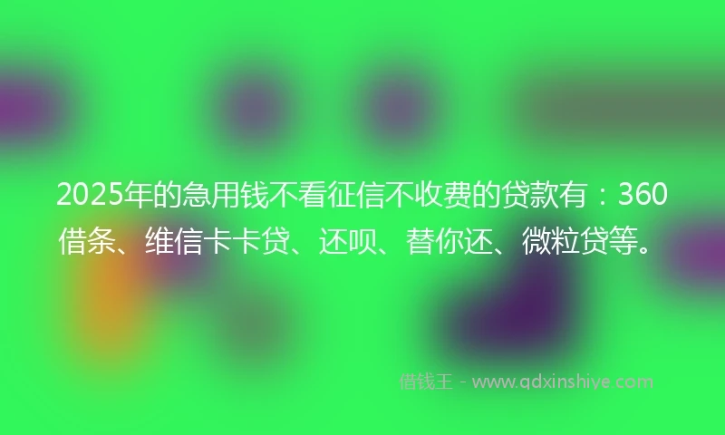 2025年的急用钱不看征信不收费的贷款有：360借条、维信卡卡贷、还呗、替你还、微粒贷等。
