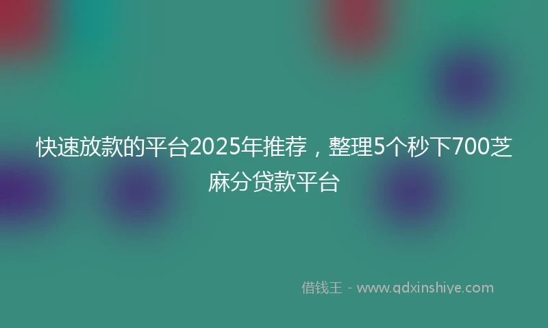 快速放款的平台2025年推荐，整理5个秒下700芝麻分贷款平台