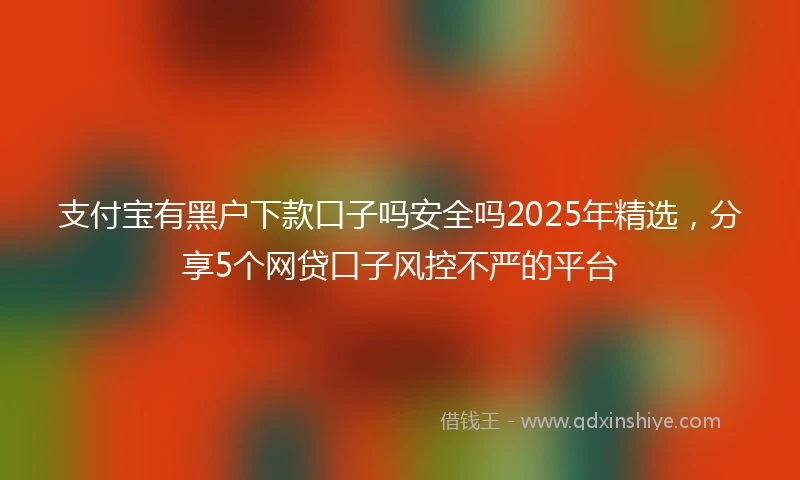 支付宝有黑户下款口子吗安全吗2025年精选，分享5个网贷口子风控不严的平台