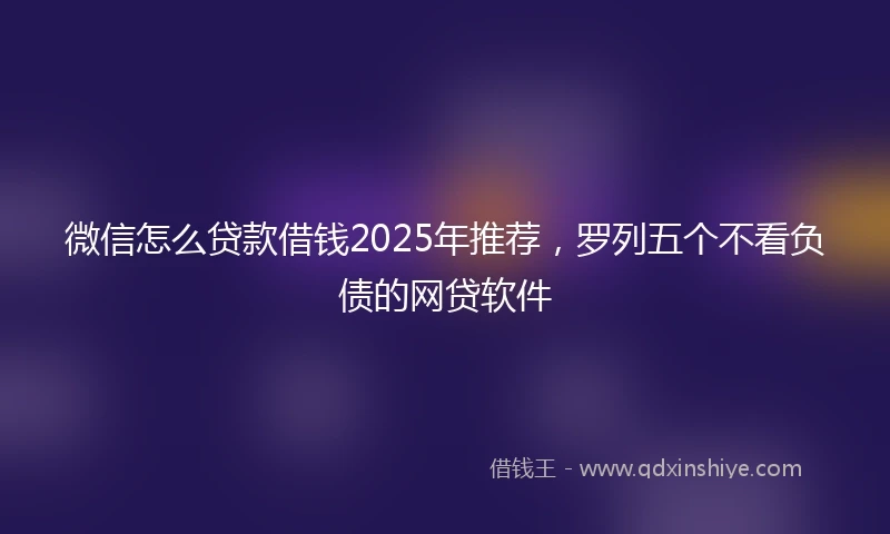 微信怎么贷款借钱2025年推荐，罗列五个不看负债的网贷软件