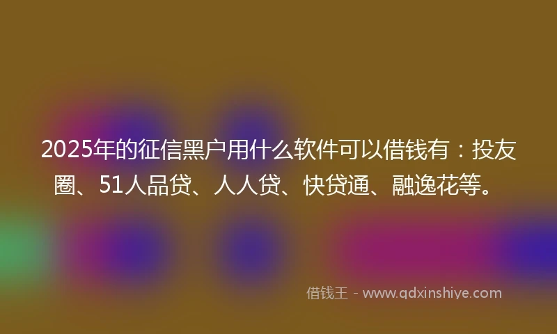2025年的征信黑户用什么软件可以借钱有:投友圈、51人品贷、人人贷、快贷通、融逸花等。