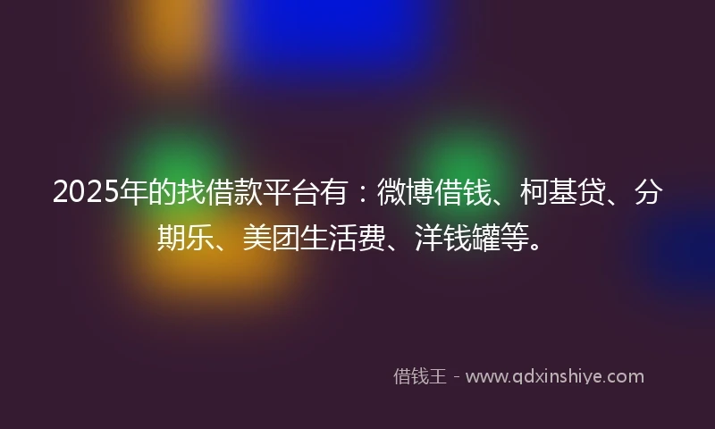2025年的找借款平台有：微博借钱、柯基贷、分期乐、美团生活费、洋钱罐等。