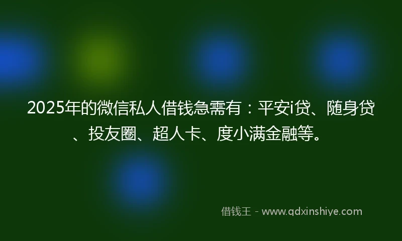 2025年的微信私人借钱急需有：平安i贷、随身贷、投友圈、超人卡、度小满金融等。