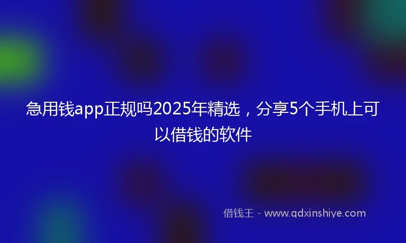 急用钱app正规吗2025年精选，分享5个手机上可以借钱的软件