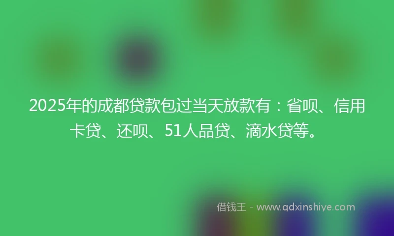 2025年的成都贷款包过当天放款有：省呗、信用卡贷、还呗、51人品贷、滴水贷等。